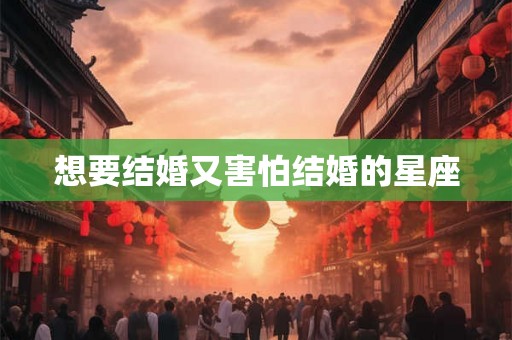 想要结婚又害怕结婚的星座