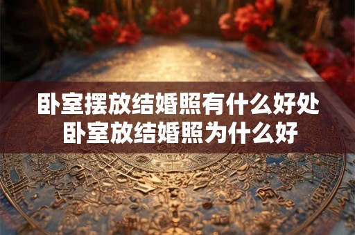 卧室摆放结婚照有什么好处 卧室放结婚照为什么好