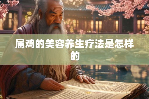 属鸡的美容养生疗法是怎样的 属鸡的美容养生疗法是怎样的
