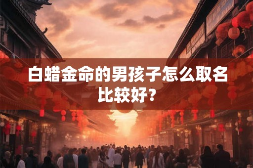 白蜡金命的男孩子怎么取名比较好？