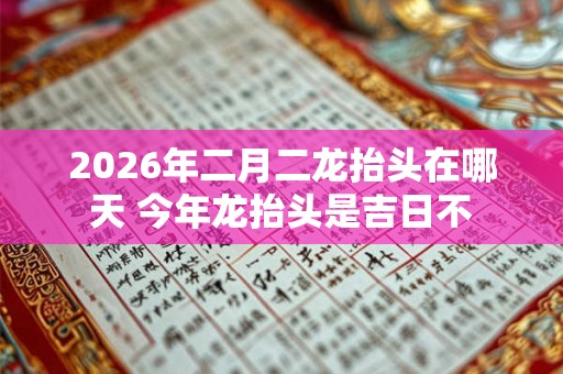 2026年二月二龙抬头在哪天 今年龙抬头是吉日不 2026年二月二龙抬头在哪天 今年龙抬头是吉日不
