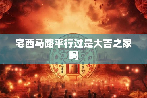 宅西马路平行过是大吉之家吗