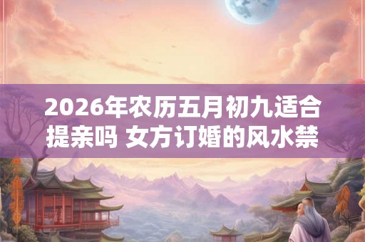 2026年农历五月初九适合提亲吗 女方订婚的风水禁忌