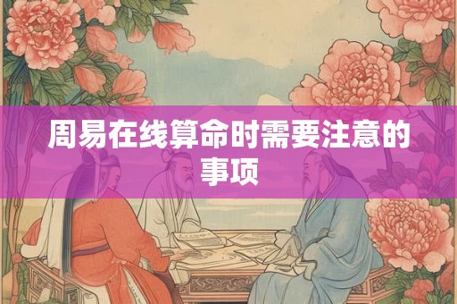 周易在线算命时需要注意的事项 周易在线算命时需要注意的事项