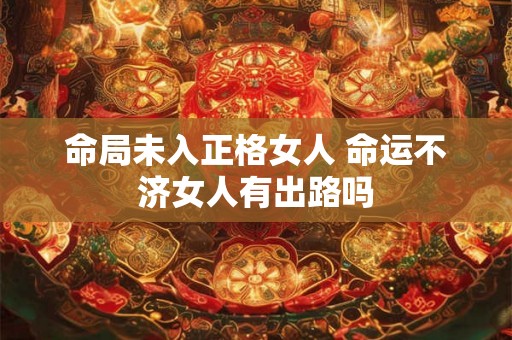 命局未入正格女人 命运不济女人有出路吗
