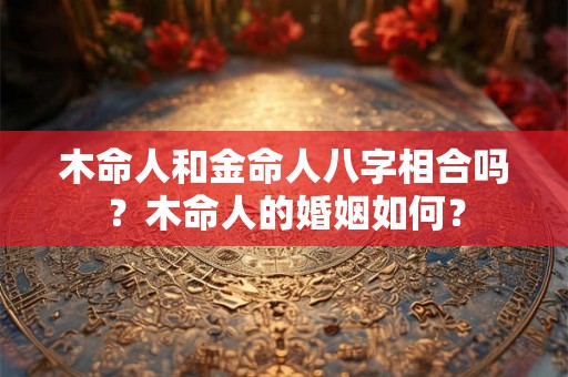 木命人和金命人八字相合吗？木命人的婚姻如何？