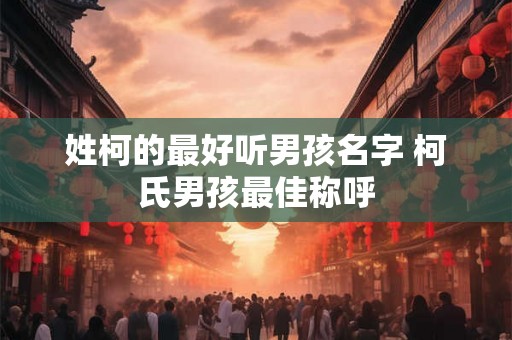 姓柯的最好听男孩名字 柯氏男孩最佳称呼