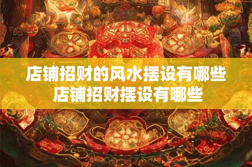 店铺招财的风水摆设有哪些 店铺招财摆设有哪些 店铺招财的风水摆设有哪些 店铺招财摆设有哪些