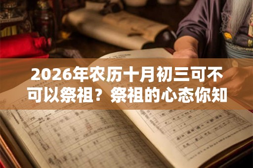 2026年农历十月初三可不可以祭祖？祭祖的心态你知道吗？