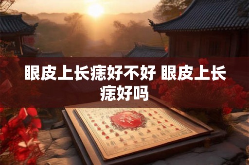 眼皮上长痣好不好 眼皮上长痣好吗 眼皮上长痣好不好 眼皮上长痣好吗