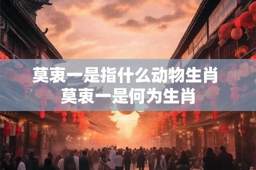 莫衷一是指什么动物生肖 莫衷一是何为生肖 莫衷一是指什么动物生肖 莫衷一是何为生肖
