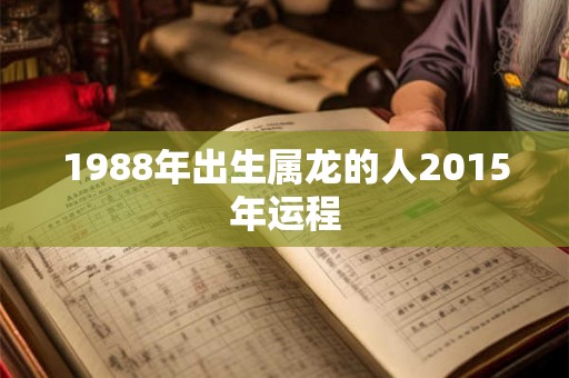 1988年出生属龙的人2015年运程 1988年出生属龙的人2015年运程