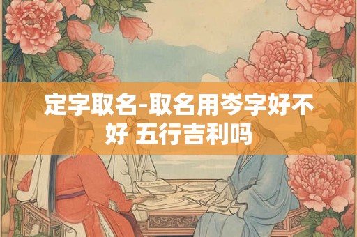 定字取名-取名用岑字好不好 五行吉利吗