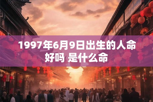 1997年6月9日出生的人命好吗 是什么命