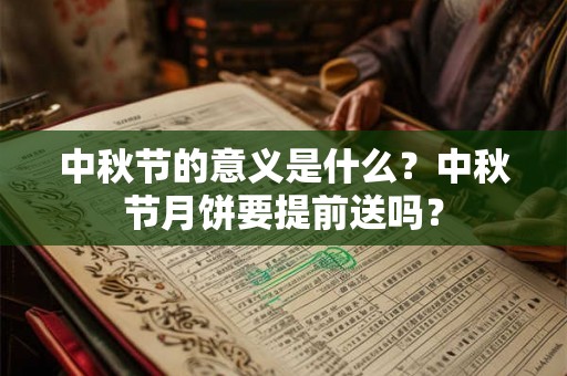 中秋节的意义是什么？中秋节月饼要提前送吗？