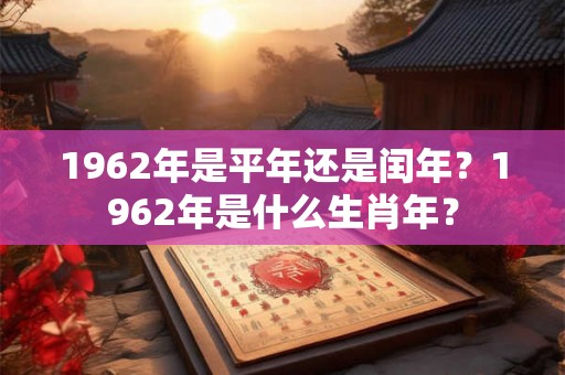 1962年是平年还是闰年？1962年是什么生肖年？