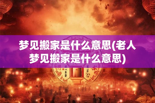 梦见搬家是什么意思(老人梦见搬家是什么意思) 梦见搬家是什么意思(老人梦见搬家是什么意思)