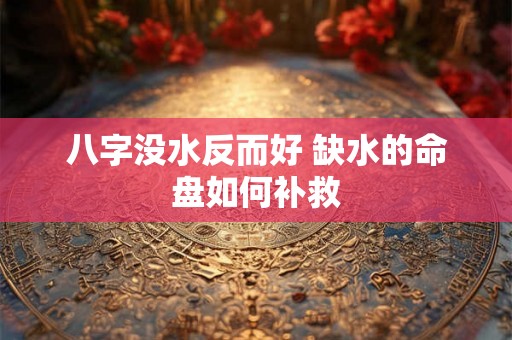 八字没水反而好 缺水的命盘如何补救
