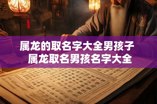 属龙的取名字大全男孩子  属龙取名男孩名字大全
