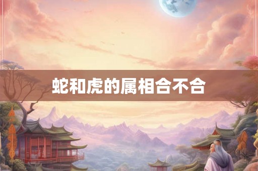 蛇和虎的属相合不合
