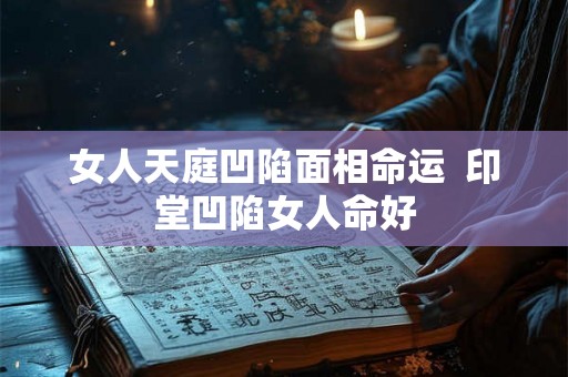 女人天庭凹陷面相命运  印堂凹陷女人命好