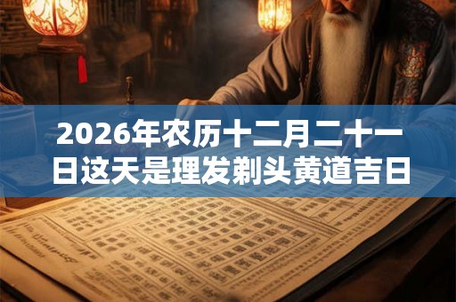 2026年农历十二月二十一日这天是理发剃头黄道吉日吗？