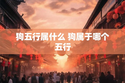 狗五行属什么 狗属于哪个五行 狗五行属什么 狗属于哪个五行
