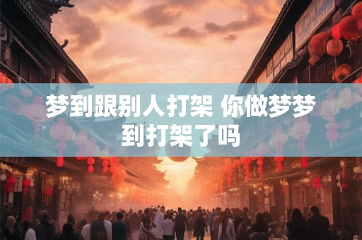 梦到跟别人打架 你做梦梦到打架了吗
