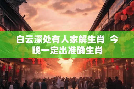 白云深处有人家解生肖  今晚一定出准确生肖