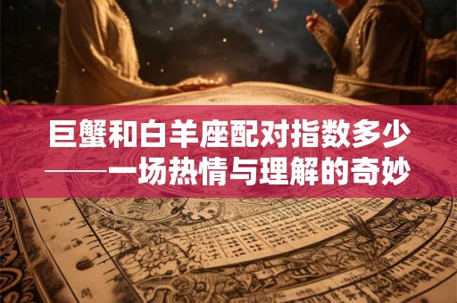 巨蟹和白羊座配对指数多少──一场热情与理解的奇妙组合