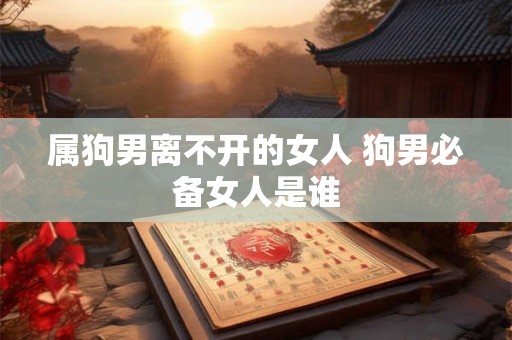 属狗男离不开的女人 狗男必备女人是谁