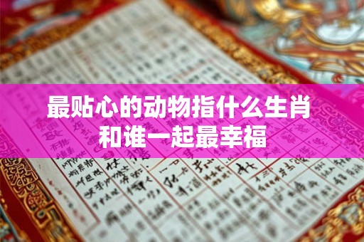 最贴心的动物指什么生肖 和谁一起最幸福 最贴心的动物指什么生肖 和谁一起最幸福
