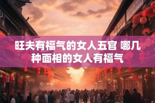 旺夫有福气的女人五官 哪几种面相的女人有福气