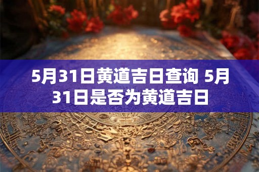 5月31日黄道吉日查询 5月31日是否为黄道吉日