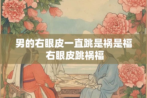 男的右眼皮一直跳是祸是福 右眼皮跳祸福 男的右眼皮一直跳是祸是福 右眼皮跳祸福