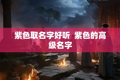 紫色取名字好听  紫色的高级名字