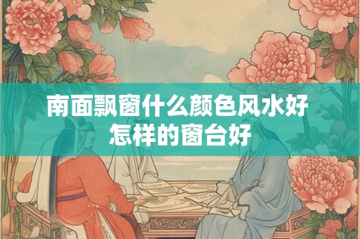 南面飘窗什么颜色风水好 怎样的窗台好