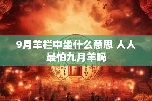 9月羊栏中坐什么意思 人人最怕九月羊吗