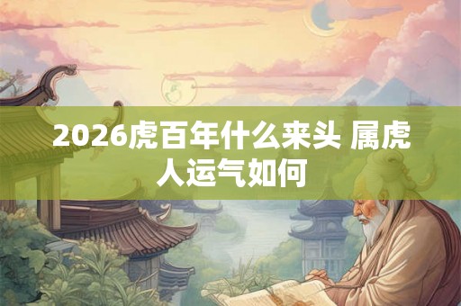 2026虎百年什么来头 属虎人运气如何