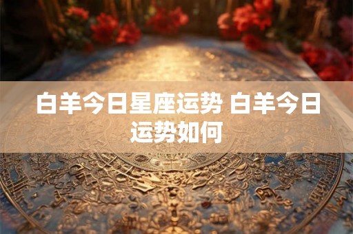 白羊今日星座运势 白羊今日运势如何