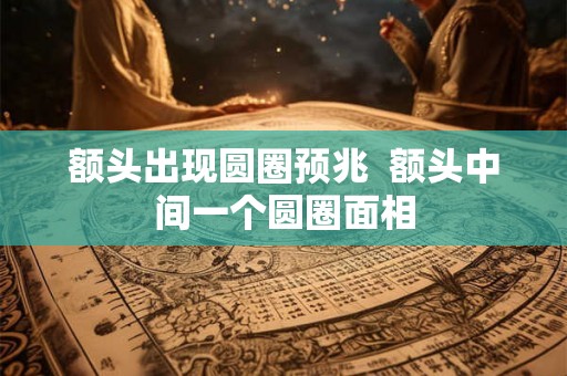 额头出现圆圈预兆 额头中间一个圆圈面相 额头出现圆圈预兆 额头中间一个圆圈面相