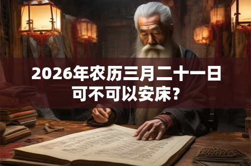 2026年农历三月二十一日可不可以安床？