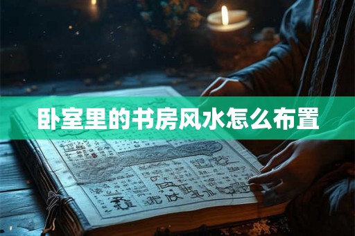 卧室里的书房风水怎么布置 卧室里的书房风水怎么布置