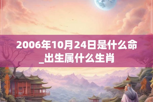 2006年10月24日是什么命_出生属什么生肖