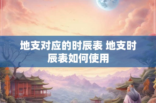 地支对应的时辰表 地支时辰表如何使用