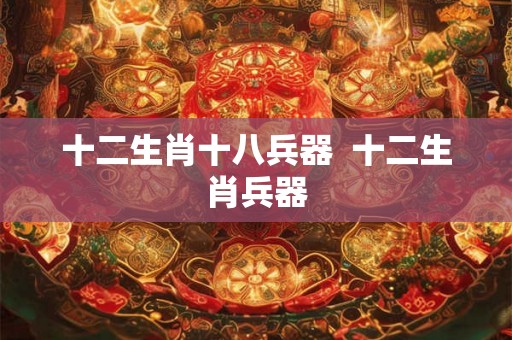 十二生肖十八兵器  十二生肖兵器