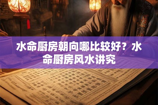 水命厨房朝向哪比较好？水命厨房风水讲究