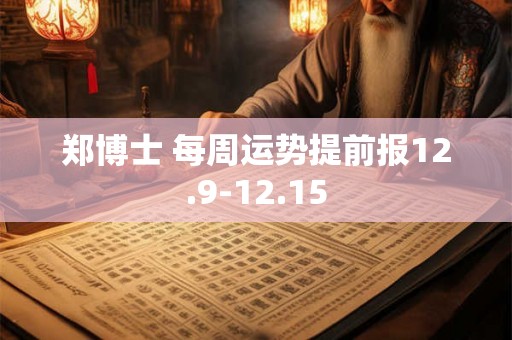 郑博士 每周运势提前报12.9-12.15 郑博士 每周运势提前报12.9-12.15