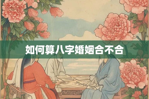 如何算八字婚姻合不合 如何算八字婚姻合不合