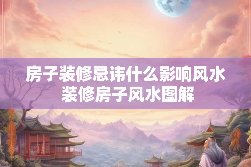 房子装修忌讳什么影响风水 装修房子风水图解